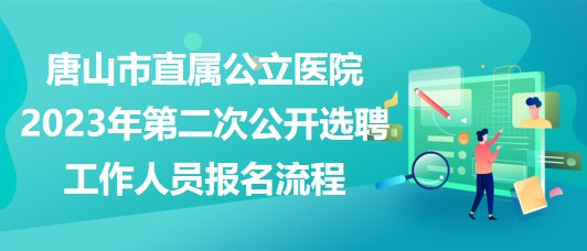 唐山市直屬公立醫(yī)院2023年第二次公開選聘工作人員報名流程