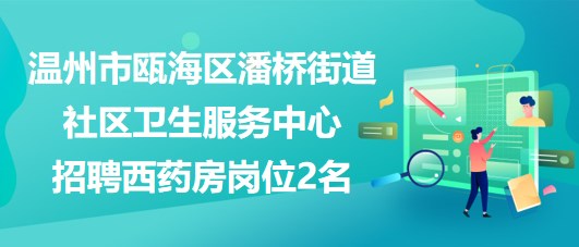 溫州市甌海區(qū)潘橋街道社區(qū)衛(wèi)生服務(wù)中心招聘西藥房崗位2名