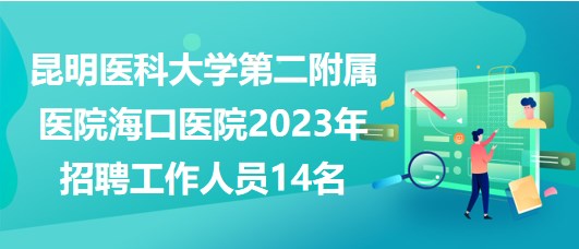 昆明醫(yī)科大學(xué)第二附屬醫(yī)院?？卺t(yī)院2023年招聘工作人員14名