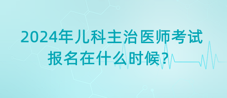 2024年兒科主治醫(yī)師考試報名在什么時候？