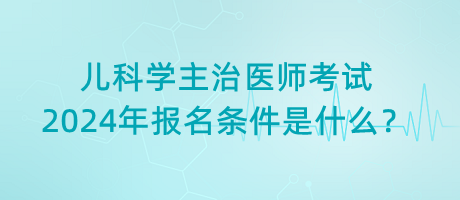 兒科學(xué)主治醫(yī)師考試2024年報(bào)名條件是什么？