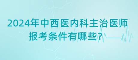 2024年中西醫(yī)內(nèi)科主治醫(yī)師報考條件有哪些？