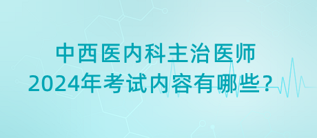 中西醫(yī)內(nèi)科主治醫(yī)師2024年考試內(nèi)容有哪些？