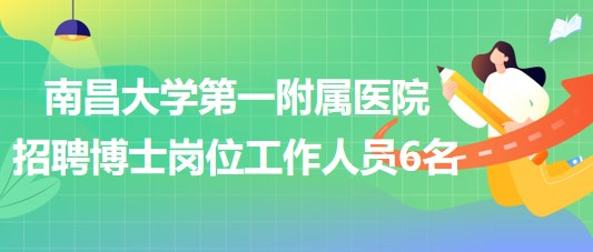 南昌大學第一附屬醫(yī)院2023年招聘博士崗位工作人員6名