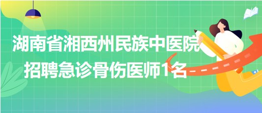 湖南省湘西州民族中醫(yī)院2023年10月招聘急診骨傷醫(yī)師1名