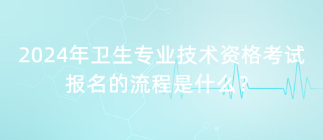 2024年衛(wèi)生專業(yè)技術(shù)資格考試報名的流程是什么？