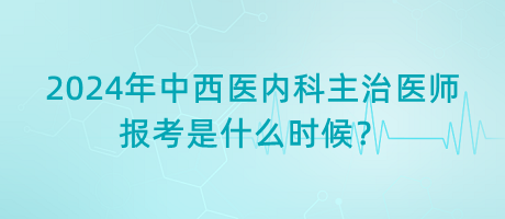 2024年中西醫(yī)內(nèi)科主治醫(yī)師報(bào)考是什么時(shí)候？