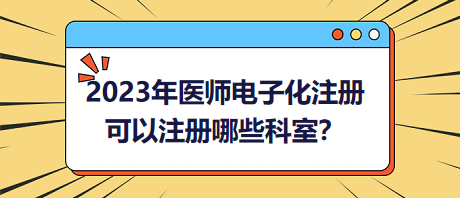 2023年醫(yī)師電子化注冊，可以注冊哪些科室？