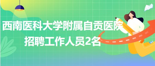 西南醫(yī)科大學(xué)附屬自貢醫(yī)院2023年招聘工作人員2名