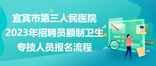 宜賓市第三人民醫(yī)院2023年招聘員額制衛(wèi)生專技人員報名流程