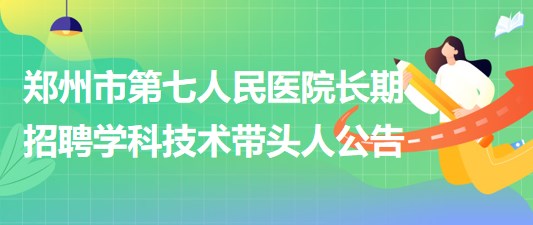 鄭州市第七人民醫(yī)院2023年長期招聘學科技術帶頭人公告