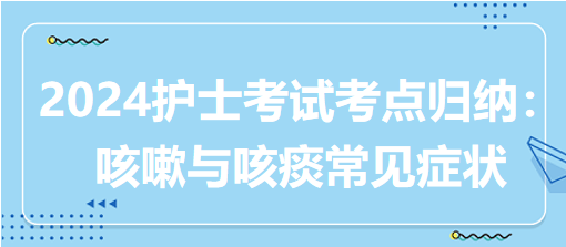 2024護(hù)士考試考點(diǎn)歸納：咳嗽與咳痰常見癥狀