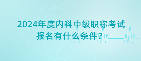 2024年度內(nèi)科中級職稱考試報名有什么條件？