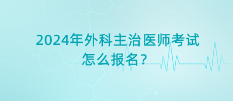 2024年外科主治醫(yī)師考試怎么報名？