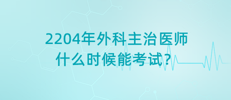 2204年外科主治醫(yī)師什么時候能考試？