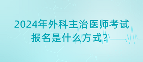 2024年外科主治醫(yī)師考試報(bào)名是什么方式？