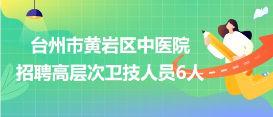 臺(tái)州市黃巖區(qū)中醫(yī)院2023年招聘高層次衛(wèi)技人員6人