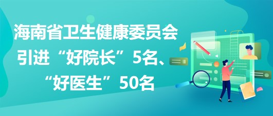 海南省衛(wèi)生健康委員會2023年引進“好院長”5名、“好醫(yī)生”50名