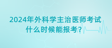 2024年外科學(xué)主治醫(yī)師考試什么時(shí)候能報(bào)考？