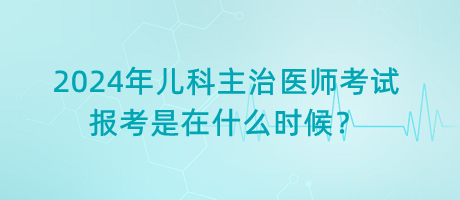 2024年兒科主治醫(yī)師考試報(bào)考是在什么時候？