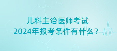 兒科主治醫(yī)師考試2024年報(bào)考條件有什么？