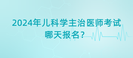 2024年兒科學主治醫(yī)師考試哪天報名？