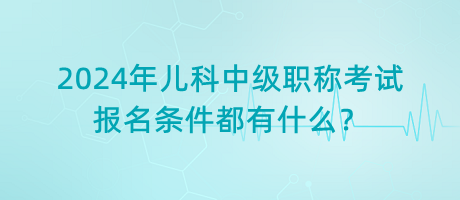 2024年兒科中級職稱考試報名條件都有什么？