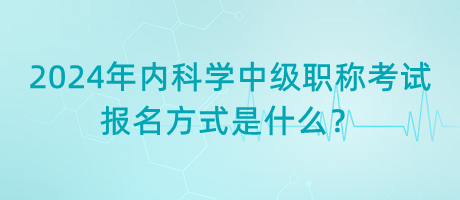 2024年內(nèi)科學(xué)中級職稱考試報(bào)名方式是什么？