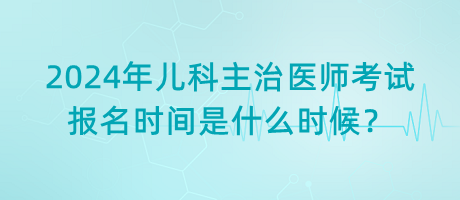 2024年兒科主治醫(yī)師考試報名時間是什么時候？