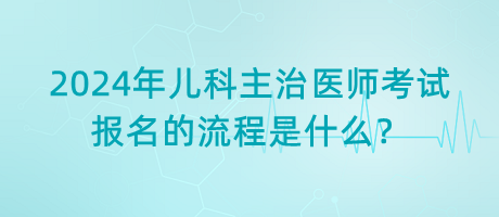 2024年兒科主治醫(yī)師考試報(bào)名的流程是什么？