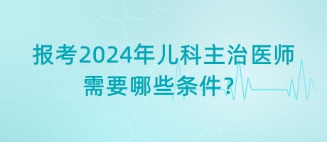 報(bào)考2024年兒科主治醫(yī)師需要哪些條件？