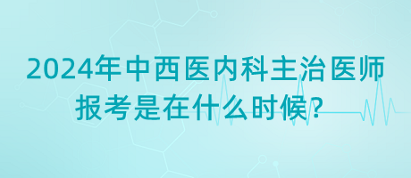 2024年中西醫(yī)內(nèi)科主治醫(yī)師報考是在什么時候？