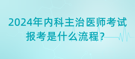 2024年內(nèi)科主治醫(yī)師考試報(bào)考是什么流程？