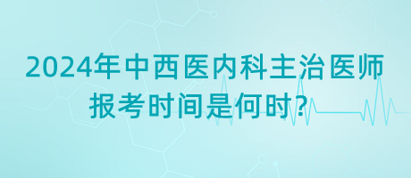 2024年中西醫(yī)內(nèi)科主治醫(yī)師報考時間是何時？