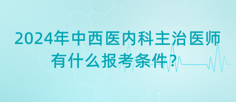 2024年中西醫(yī)內(nèi)科主治醫(yī)師有什么報(bào)考條件？