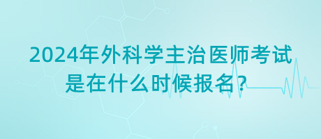 2024年外科學主治醫(yī)師考試是在什么時候報名？