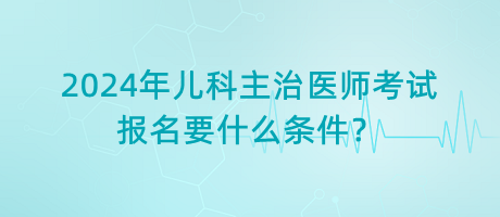 2024年兒科主治醫(yī)師考試報名要什么條件？