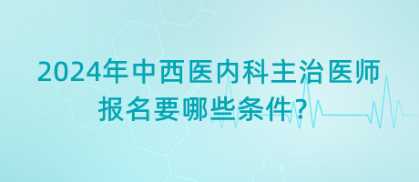 2024年中西醫(yī)內(nèi)科主治醫(yī)師報(bào)名要哪些條件？