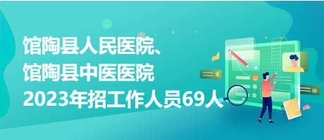 館陶縣人民醫(yī)院、館陶縣中醫(yī)醫(yī)院2023年招工作人員69人