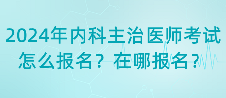 2024年內(nèi)科主治醫(yī)師考試怎么報(bào)名？在哪報(bào)名？