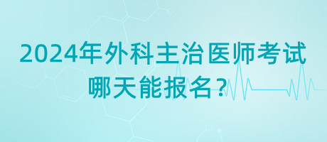 2024年外科主治醫(yī)師考試哪天能報名？