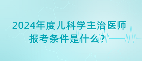 2024年度兒科學(xué)主治醫(yī)師報考條件是什么？