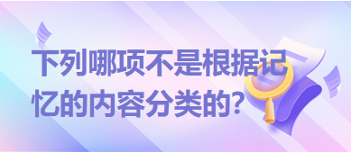 下列哪項(xiàng)不是根據(jù)記憶的內(nèi)容分類的？