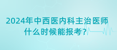 2024年中西醫(yī)內(nèi)科主治醫(yī)師什么時(shí)候能報(bào)考？