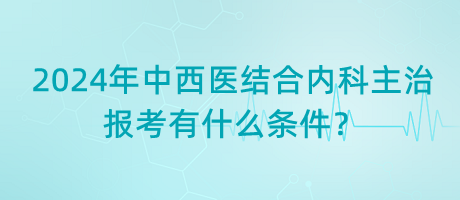 2024年中西醫(yī)結(jié)合內(nèi)科主治報(bào)考有什么條件？