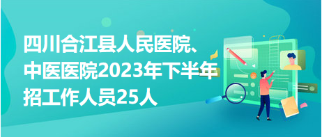 四川合江縣人民醫(yī)院、中醫(yī)醫(yī)院2023年下半年招工作人員25人