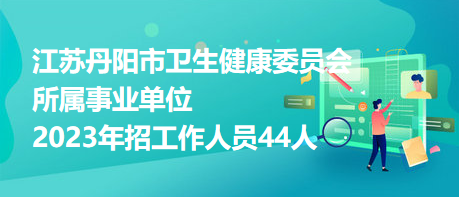 江蘇丹陽市衛(wèi)生健康委員會(huì)所屬事業(yè)單位2023年招工作人員44人