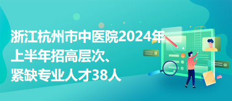 浙江杭州市中醫(yī)院2024年上半年招高層次、緊缺專業(yè)人才38人