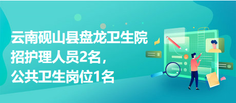 云南硯山縣盤龍衛(wèi)生院招護(hù)理人員2名，公共衛(wèi)生崗位1名