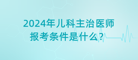 2024年兒科主治醫(yī)師報(bào)考條件是什么？